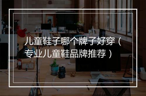 儿童鞋子哪个牌子好穿（专业儿童鞋品牌推荐）