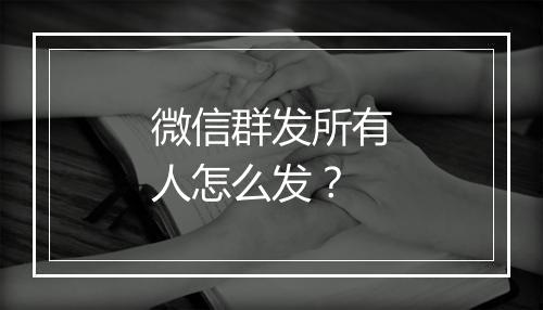 微信群发所有人怎么发？