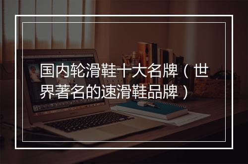 国内轮滑鞋十大名牌（世界著名的速滑鞋品牌）