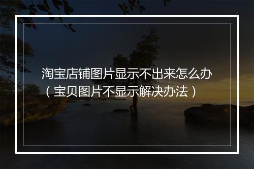 淘宝店铺图片显示不出来怎么办（宝贝图片不显示解决办法）