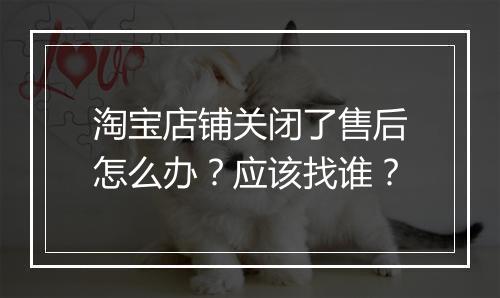 淘宝店铺关闭了售后怎么办？应该找谁？