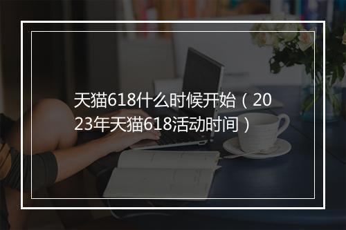 天猫618什么时候开始（2023年天猫618活动时间）