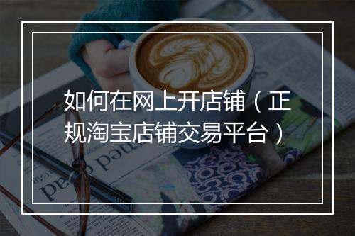如何在网上开店铺（正规淘宝店铺交易平台）