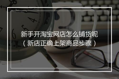 新手开淘宝网店怎么铺货呢（新店正确上架商品步骤）