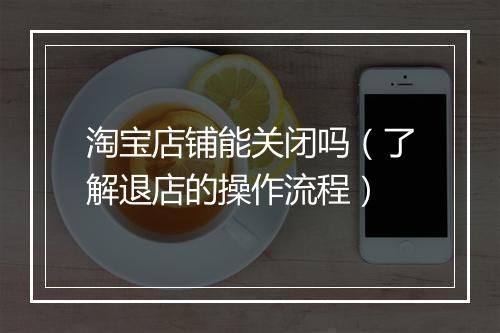 淘宝店铺能关闭吗（了解退店的操作流程）