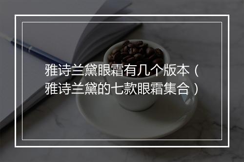 雅诗兰黛眼霜有几个版本（雅诗兰黛的七款眼霜集合）