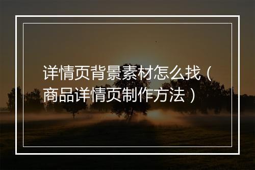 详情页背景素材怎么找（商品详情页制作方法）