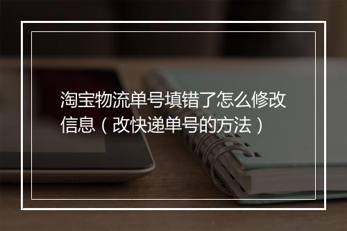 淘宝物流单号填错了怎么修改信息（改快递单号的方法）