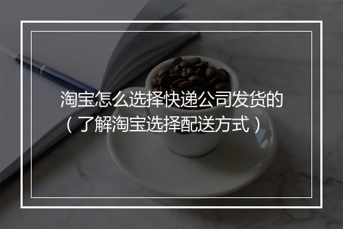 淘宝怎么选择快递公司发货的（了解淘宝选择配送方式）