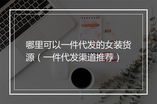 哪里可以一件代发的女装货源（一件代发渠道推荐）