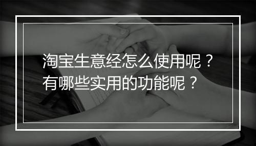 淘宝生意经怎么使用呢？有哪些实用的功能呢？