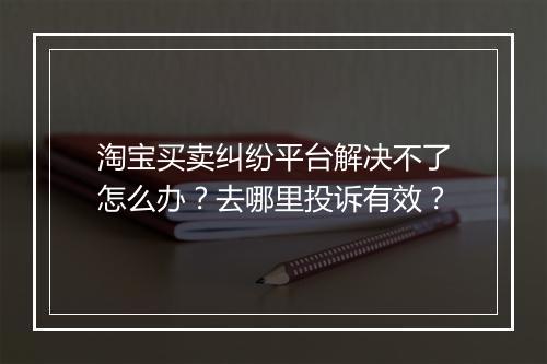 淘宝买卖纠纷平台解决不了怎么办？去哪里投诉有效？