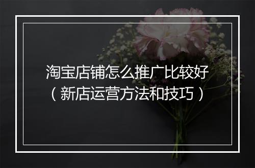 淘宝店铺怎么推广比较好（新店运营方法和技巧）