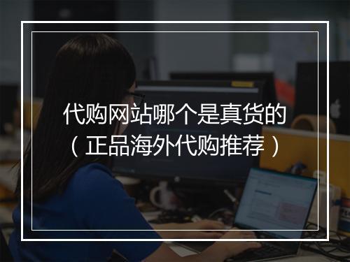 代购网站哪个是真货的（正品海外代购推荐）