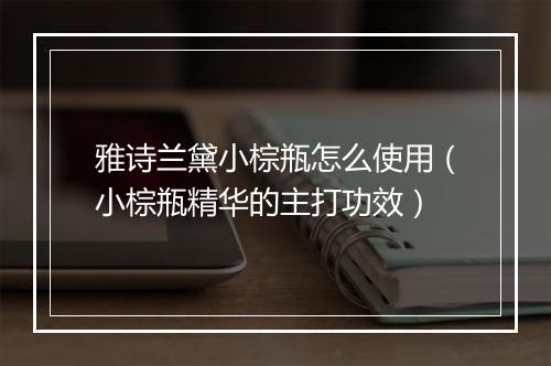 雅诗兰黛小棕瓶怎么使用（小棕瓶精华的主打功效）
