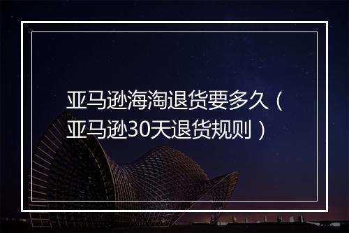 亚马逊海淘退货要多久（亚马逊30天退货规则）