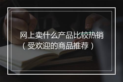 网上卖什么产品比较热销（受欢迎的商品推荐）