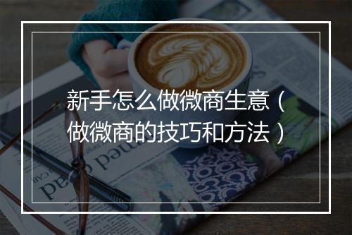 新手怎么做微商生意（做微商的技巧和方法）