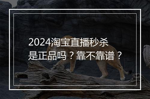 2024淘宝直播秒杀是正品吗？靠不靠谱？