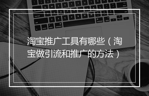 淘宝推广工具有哪些（淘宝做引流和推广的方法）