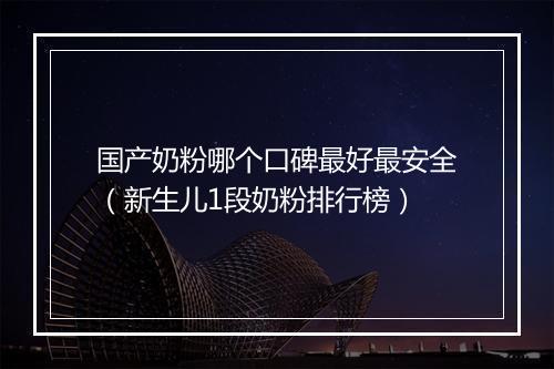 国产奶粉哪个口碑最好最安全（新生儿1段奶粉排行榜）