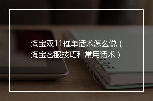 淘宝双11催单话术怎么说（淘宝客服技巧和常用话术）