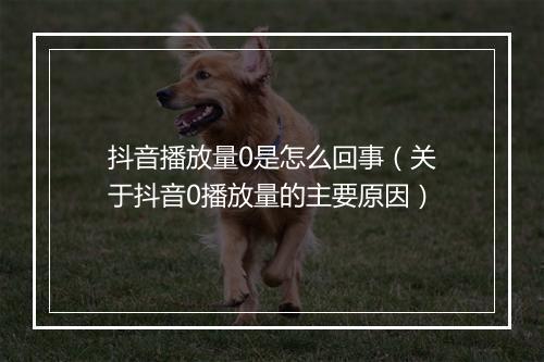 抖音播放量0是怎么回事（关于抖音0播放量的主要原因）