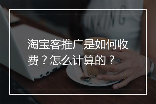 淘宝客推广是如何收费？怎么计算的？
