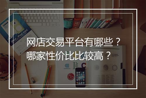 网店交易平台有哪些？哪家性价比比较高？