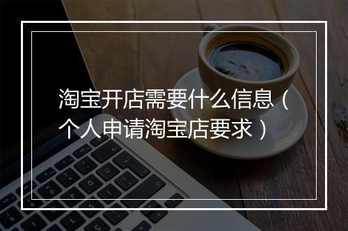 淘宝开店需要什么信息（个人申请淘宝店要求）