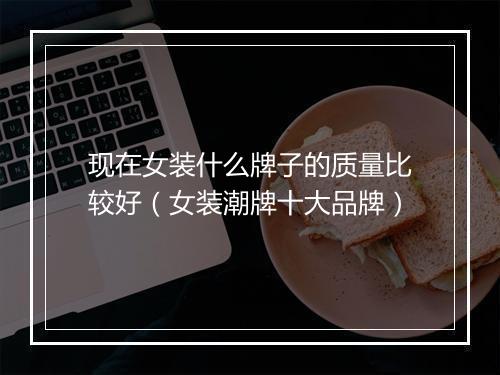 现在女装什么牌子的质量比较好（女装潮牌十大品牌）
