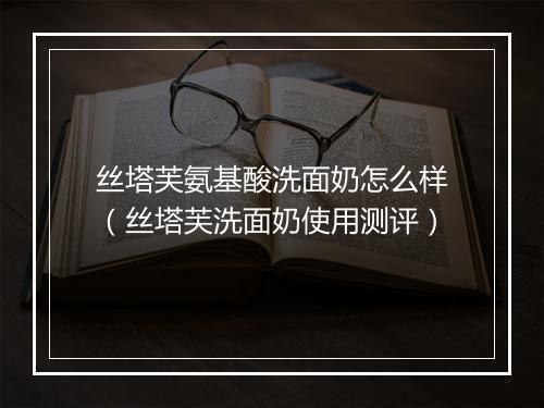 丝塔芙氨基酸洗面奶怎么样（丝塔芙洗面奶使用测评）