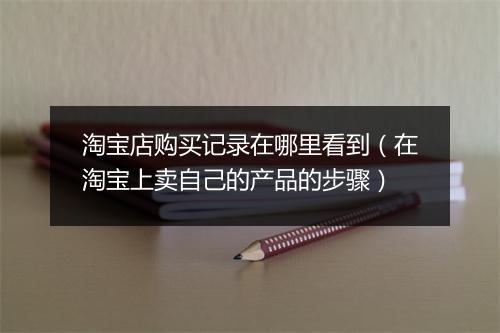 淘宝店购买记录在哪里看到（在淘宝上卖自己的产品的步骤）