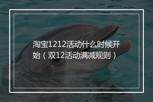 淘宝1212活动什么时候开始（双12活动满减规则）