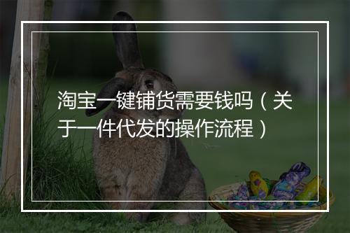 淘宝一键铺货需要钱吗（关于一件代发的操作流程）
