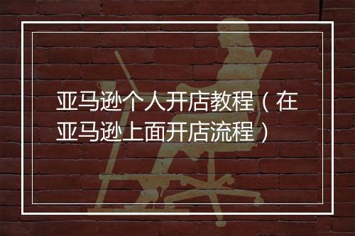 亚马逊个人开店教程（在亚马逊上面开店流程）