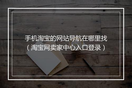手机淘宝的网站导航在哪里找（淘宝网卖家中心入口登录）