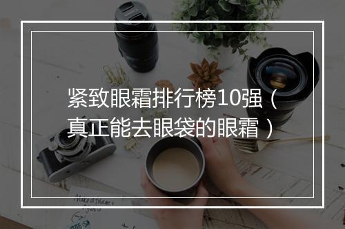 紧致眼霜排行榜10强（真正能去眼袋的眼霜）