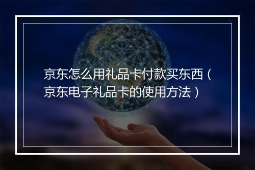 京东怎么用礼品卡付款买东西（京东电子礼品卡的使用方法）
