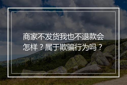商家不发货我也不退款会怎样？属于欺骗行为吗？