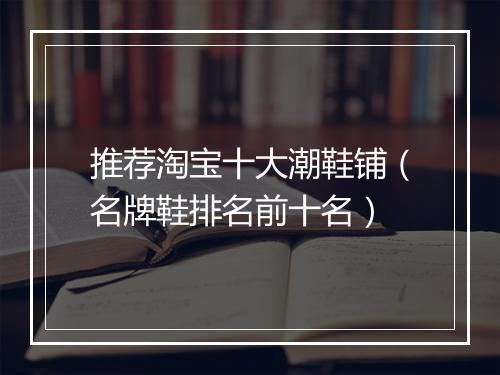 推荐淘宝十大潮鞋铺（名牌鞋排名前十名）