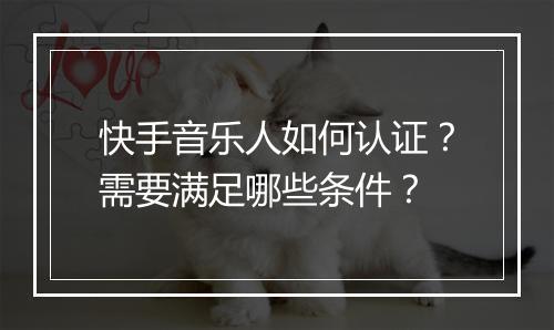 快手音乐人如何认证？需要满足哪些条件？