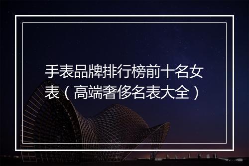 手表品牌排行榜前十名女表（高端奢侈名表大全）