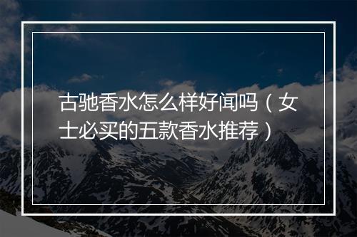 古驰香水怎么样好闻吗（女士必买的五款香水推荐）
