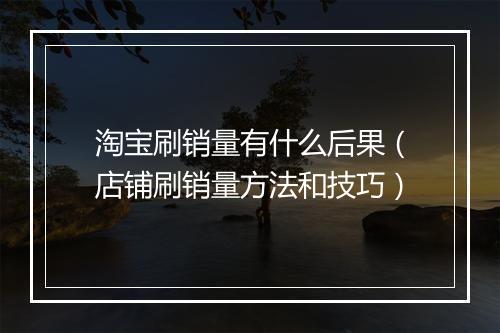 淘宝刷销量有什么后果（店铺刷销量方法和技巧）