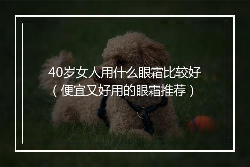 40岁女人用什么眼霜比较好（便宜又好用的眼霜推荐）