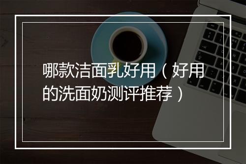 哪款洁面乳好用（好用的洗面奶测评推荐）