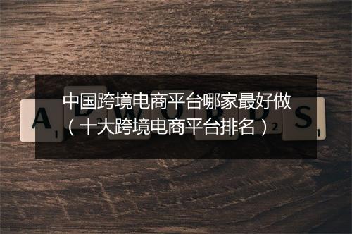 中国跨境电商平台哪家最好做（十大跨境电商平台排名）