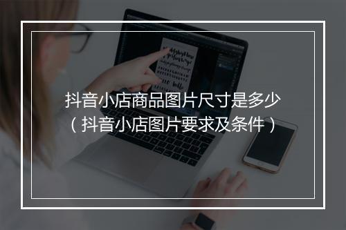 抖音小店商品图片尺寸是多少（抖音小店图片要求及条件）
