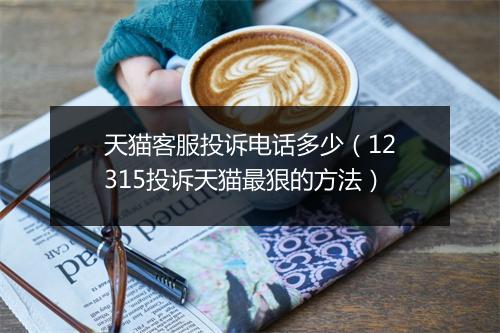 天猫客服投诉电话多少（12315投诉天猫最狠的方法）